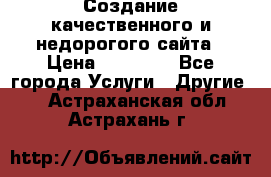 Создание качественного и недорогого сайта › Цена ­ 15 000 - Все города Услуги » Другие   . Астраханская обл.,Астрахань г.